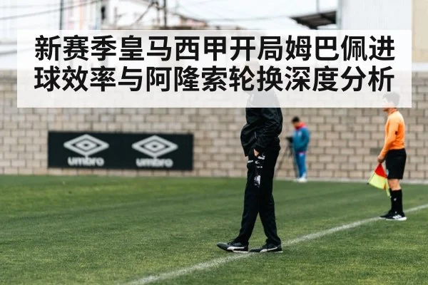 新赛季皇马西甲开局姆巴佩进球效率与阿隆索轮换深度分析
