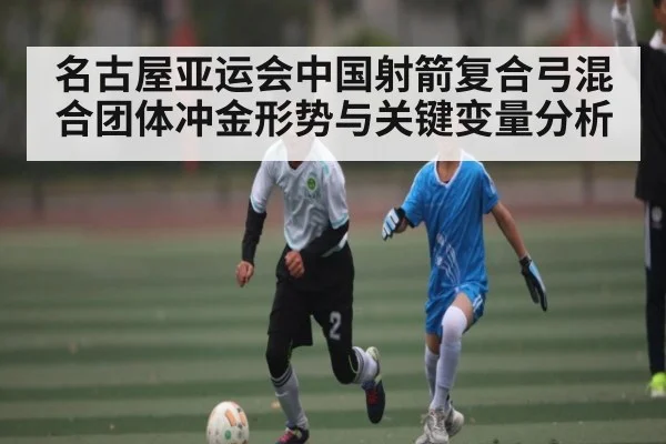名古屋亚运会中国射箭复合弓混合团体冲金形势与关键变量分析