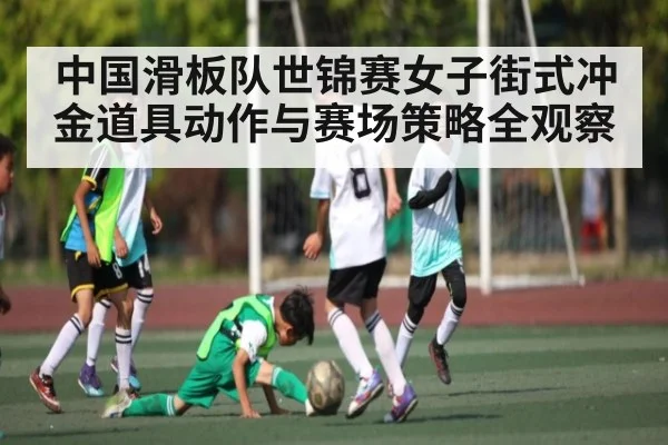 中国滑板队世锦赛女子街式冲金道具动作与赛场策略全观察