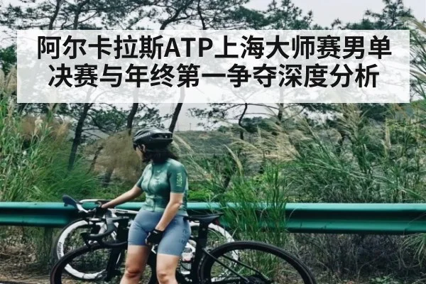 阿尔卡拉斯ATP上海大师赛男单决赛与年终第一争夺深度分析