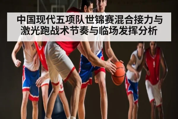 中国现代五项队世锦赛混合接力与激光跑战术节奏与临场发挥分析