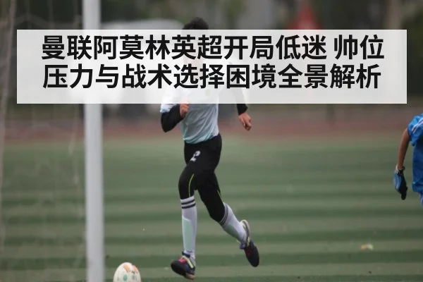 曼联阿莫林英超开局低迷 帅位压力与战术选择困境全景解析