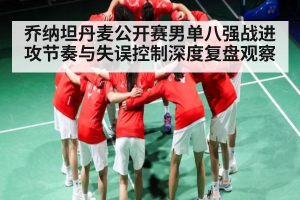 乔纳坦丹麦公开赛男单八强战进攻节奏与失误控制深度复盘观察