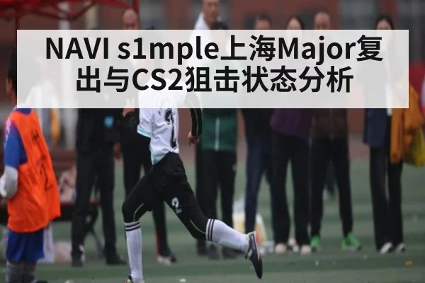 NAVI s1mple上海Major复出与CS2狙击状态分析