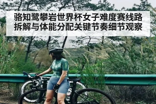 骆知鹭攀岩世界杯女子难度赛线路拆解与体能分配关键节奏细节观察