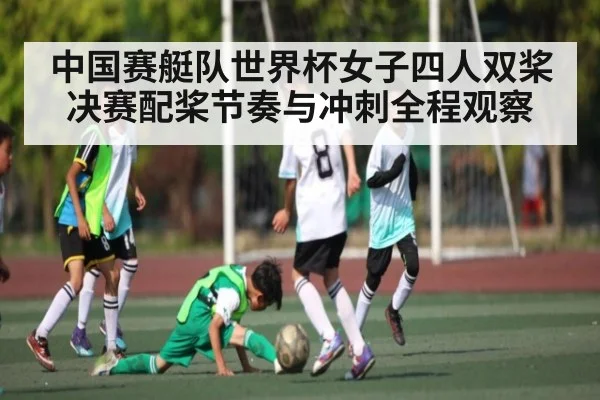 中国赛艇队世界杯女子四人双桨决赛配桨节奏与冲刺全程观察