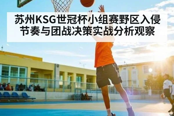 苏州KSG世冠杯小组赛野区入侵节奏与团战决策实战分析观察